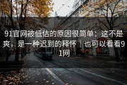 91官网被低估的原因很简单：这不是爽，是一种迟到的释怀｜也可以看看91网