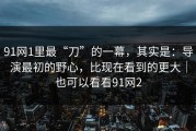 91网1里最“刀”的一幕，其实是：导演最初的野心，比现在看到的更大｜也可以看看91网2