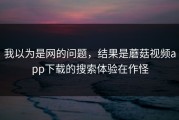我以为是网的问题，结果是蘑菇视频app下载的搜索体验在作怪