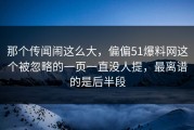 那个传闻闹这么大，偏偏51爆料网这个被忽略的一页一直没人提，最离谱的是后半段