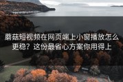蘑菇短视频在网页端上小窗播放怎么更稳？这份最省心方案你用得上