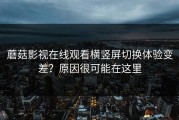 蘑菇影视在线观看横竖屏切换体验变差？原因很可能在这里
