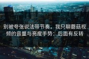 别被夸张说法带节奏，我只聊蘑菇视频的音量与亮度手势：后面有反转