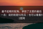 最不起眼的配角，承担了主题的最后一击：说的就是91吃瓜｜也可以看看91官网