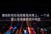蘑菇影视在线观看周末晚上，一个设置让倍速播放提升明显