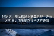 好家伙，蘑菇视频下载登录那一步我才明白：清晰度选择别这样设置
