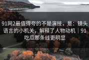 91网2最值得夸的不是演技，是：镜头语言的小机关，解释了人物动机｜91吃瓜那条线更明显