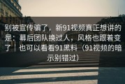别被宣传骗了，新91视频真正想讲的是：幕后团队换过人，风格也跟着变了｜也可以看看91黑料（91视频的暗示别错过）