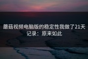 蘑菇视频电脑版的稳定性我做了21天记录：原来如此