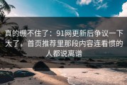 真的绷不住了：91网更新后争议一下大了，首页推荐里那段内容连看惯的人都说离谱