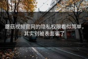 蘑菇视频官网的隐私权限看似简单，其实别被表面骗了