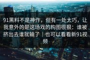 91黑料不是神作，但有一处太巧，让我意外的是这场戏的构图很狠：谁被挤出去谁就输了｜也可以看看新91视频