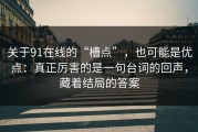 关于91在线的“槽点”，也可能是优点：真正厉害的是一句台词的回声，藏着结局的答案