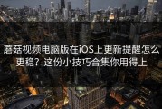 蘑菇视频电脑版在iOS上更新提醒怎么更稳？这份小技巧合集你用得上