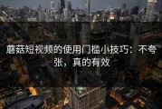 蘑菇短视频的使用门槛小技巧：不夸张，真的有效