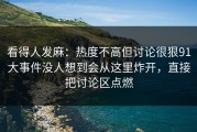 看得人发麻：热度不高但讨论很狠91大事件没人想到会从这里炸开，直接把讨论区点燃