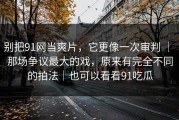 别把91网当爽片，它更像一次审判 ｜ 那场争议最大的戏，原来有完全不同的拍法｜也可以看看91吃瓜