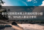 蘑菇短视频周末晚上的通知权限小细节，90%的人都没注意到