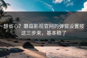 想省心？蘑菇影视官网的弹窗设置按这三步来，基本稳了