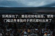别再踩坑了：蘑菇视频电脑版，使用门槛这件事我终于把坑都标出来了