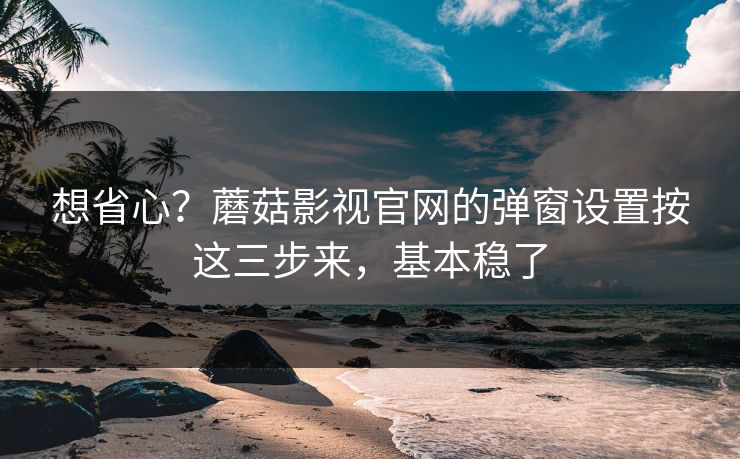 想省心？蘑菇影视官网的弹窗设置按这三步来，基本稳了