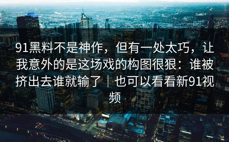 91黑料不是神作，但有一处太巧，让我意外的是这场戏的构图很狠：谁被挤出去谁就输了｜也可以看看新91视频
