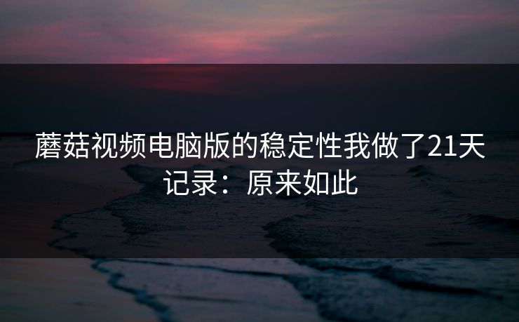 蘑菇视频电脑版的稳定性我做了21天记录：原来如此