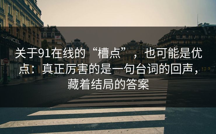 关于91在线的“槽点”，也可能是优点：真正厉害的是一句台词的回声，藏着结局的答案