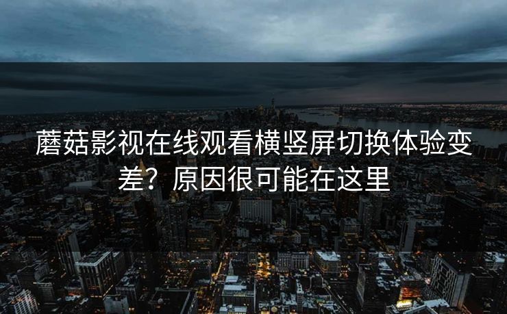 蘑菇影视在线观看横竖屏切换体验变差？原因很可能在这里