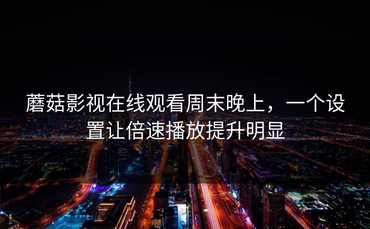 蘑菇影视在线观看周末晚上，一个设置让倍速播放提升明显