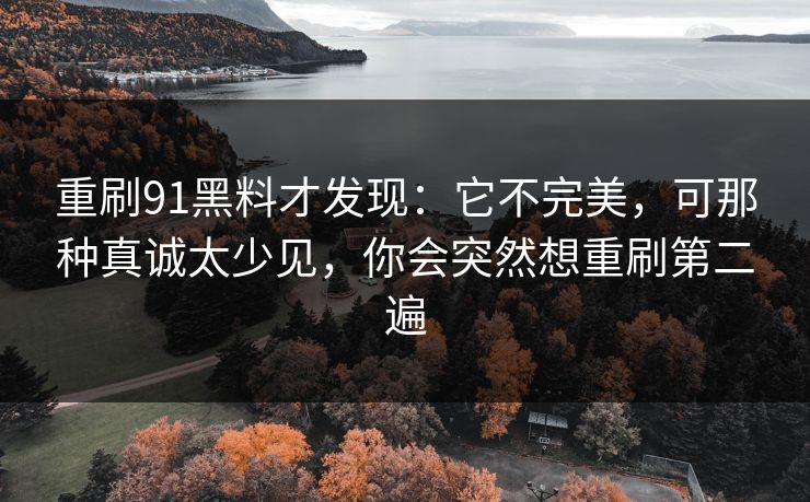 重刷91黑料才发现：它不完美，可那种真诚太少见，你会突然想重刷第二遍
