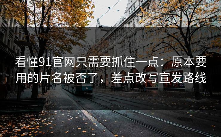 看懂91官网只需要抓住一点：原本要用的片名被否了，差点改写宣发路线