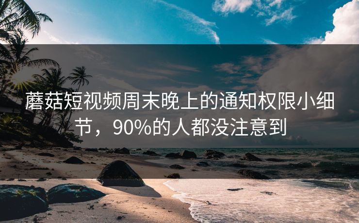 蘑菇短视频周末晚上的通知权限小细节，90%的人都没注意到