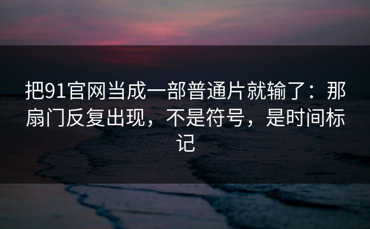 把91官网当成一部普通片就输了:那扇门反复出现,不是符号,是时间标记 把91官网当成一部普通片就输了:那扇门反复出现,不是符号,是时间标记