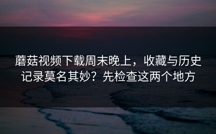 蘑菇视频下载周末晚上，收藏与历史记录莫名其妙？先检查这两个地方