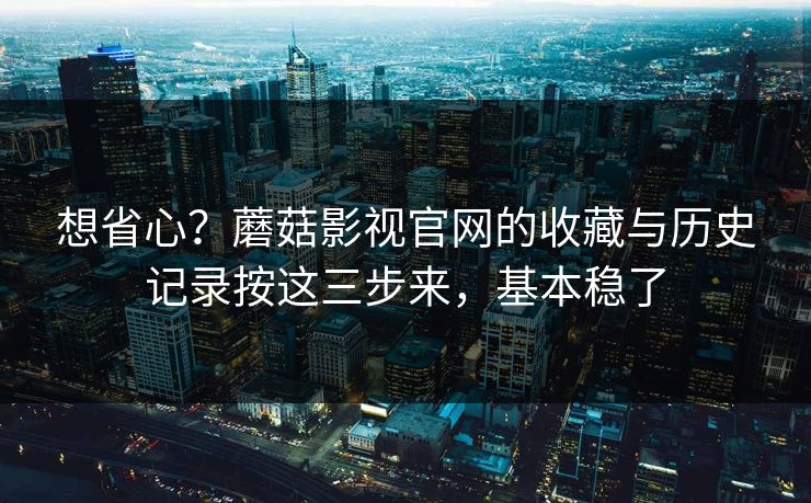 想省心?蘑菇影视官网的收藏与历史记录按这三步来,基本稳了 想省心?蘑菇影视官网的收藏与历史记录按这三步来,基本稳了