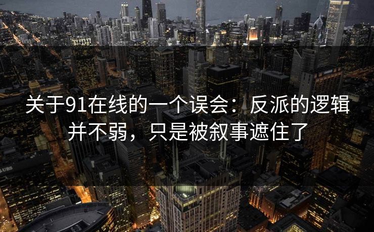 关于91在线的一个误会：反派的逻辑并不弱，只是被叙事遮住了