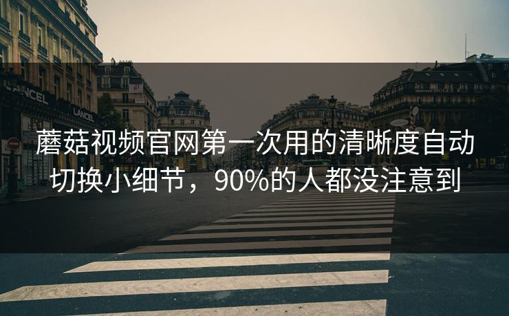 蘑菇视频官网第一次用的清晰度自动切换小细节,90%的人都没注意到 蘑菇视频官网第一次用的清晰度自动切换小细节,90%的人都没注意到