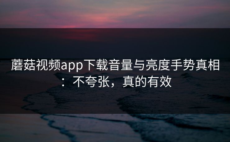 蘑菇视频app下载音量与亮度手势真相:不夸张,真的有效 蘑菇视频app下载音量与亮度手势真相:不夸张,真的有效