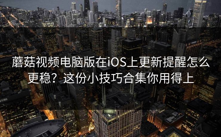 蘑菇视频电脑版在iOS上更新提醒怎么更稳？这份小技巧合集你用得上