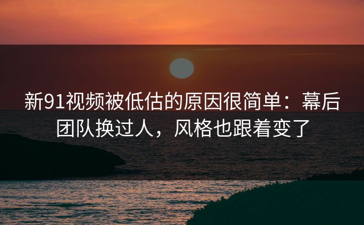 新91视频被低估的原因很简单:幕后团队换过人,风格也跟着变了 新91视频被低估的原因很简单:幕后团队换过人,风格也跟着变了