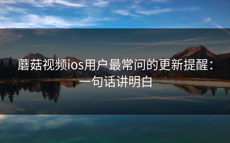 蘑菇视频ios用户最常问的更新提醒：一句话讲明白