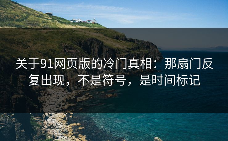 关于91网页版的冷门真相：那扇门反复出现，不是符号，是时间标记