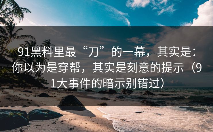 91黑料里最“刀”的一幕,其实是:你以为是穿帮,其实是刻意的提示(91大事件的暗示别错过) 91黑料里最“刀”的一幕,其实是:你以为是穿帮,其实是刻意的提示(91大事件的暗示别错过)