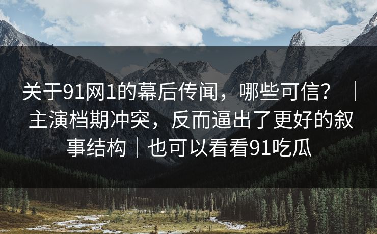 关于91网1的幕后传闻,哪些可信? | 主演档期冲突,反而逼出了更好的叙事结构|也可以看看91吃瓜 关于91网1的幕后传闻,哪些可信? | 主演档期冲突,反而逼出了更好的叙事结构|也可以看看91吃瓜