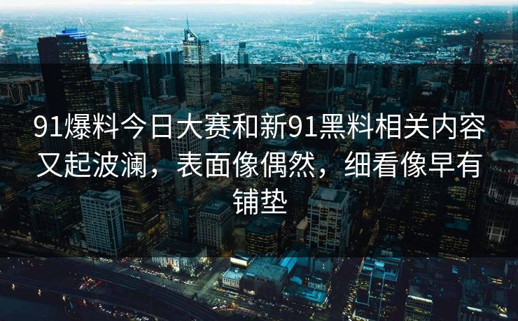 91爆料今日大赛和新91黑料相关内容又起波澜,表面像偶然,细看像早有铺垫 91爆料今日大赛和新91黑料相关内容又起波澜,表面像偶然,细看像早有铺垫