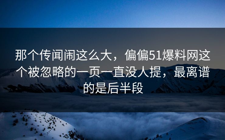 那个传闻闹这么大，偏偏51爆料网这个被忽略的一页一直没人提，最离谱的是后半段