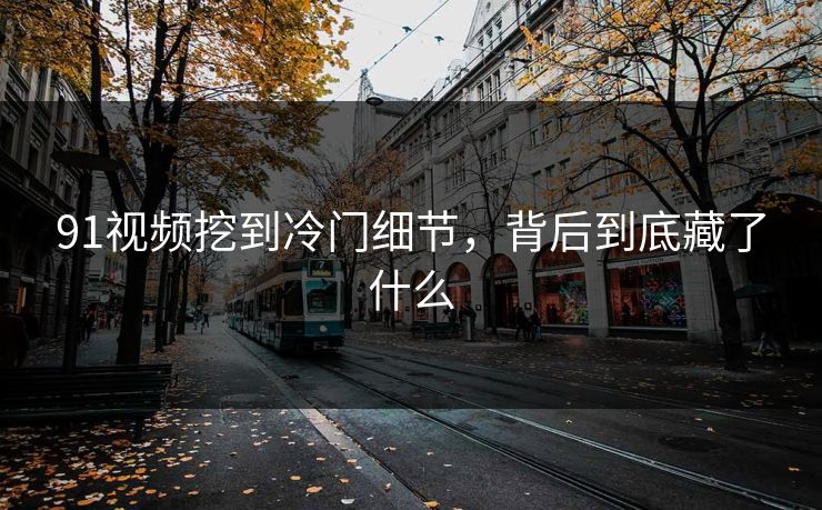 91视频挖到冷门细节,背后到底藏了什么 91视频挖到冷门细节,背后到底藏了什么