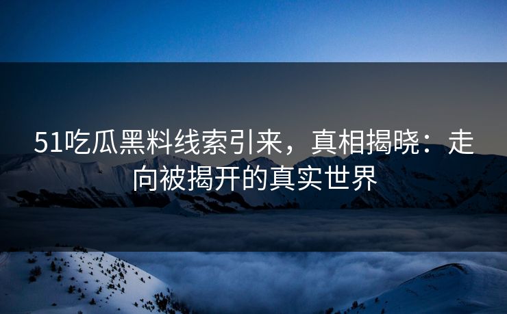 51吃瓜黑料线索引来,真相揭晓:走向被揭开的真实世界 51吃瓜黑料线索引来,真相揭晓:走向被揭开的真实世界