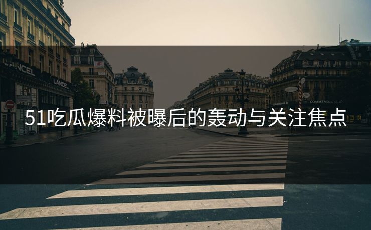 51吃瓜爆料被曝后的轰动与关注焦点 51吃瓜爆料被曝后的轰动与关注焦点